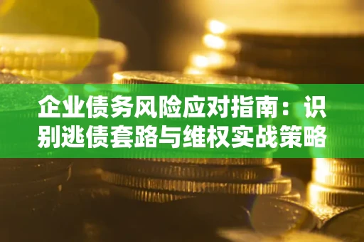 北京企业债务风险应对指南：识别逃债套路与维权实战策略