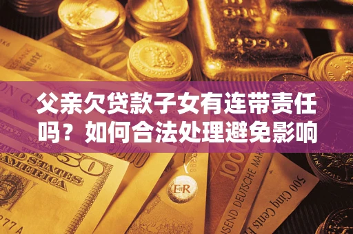 北京父亲欠贷款子女有连带责任吗？如何合法处理避免影响？